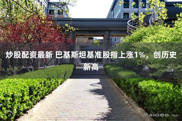 炒股配资最新 巴基斯坦基准股指上涨1%，创历史新高