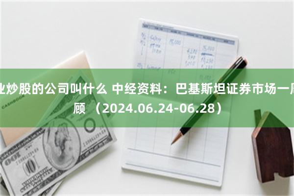 专业炒股的公司叫什么 中经资料：巴基斯坦证券市场一周回顾 （2024.06.24-06.28）