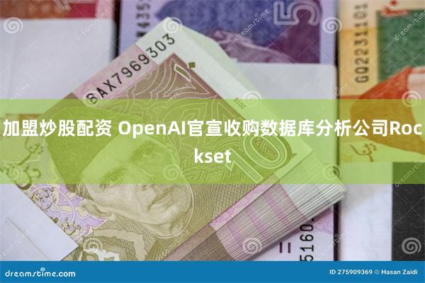 加盟炒股配资 OpenAI官宣收购数据库分析公司Rockset