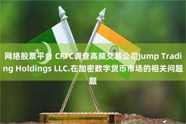 网络股票平台 CFTC调查高频交易公司Jump Trading Holdings LLC.在加密数字货币市场的相关问题