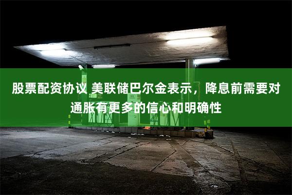 股票配资协议 美联储巴尔金表示，降息前需要对通胀有更多的信心和明确性