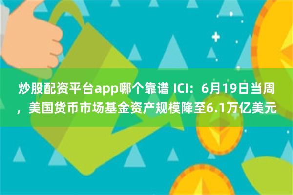 炒股配资平台app哪个靠谱 ICI：6月19日当周，美国货币市场基金资产规模降至6.1万亿美元