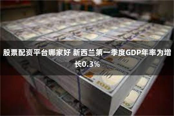 股票配资平台哪家好 新西兰第一季度GDP年率为增长0.3%