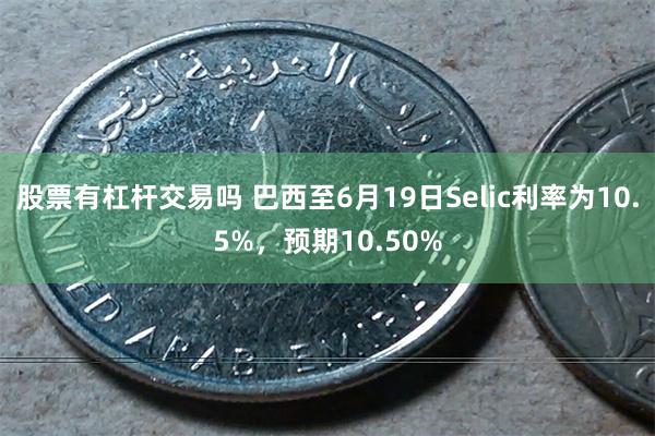 股票有杠杆交易吗 巴西至6月19日Selic利率为10.5%，预期10.50%