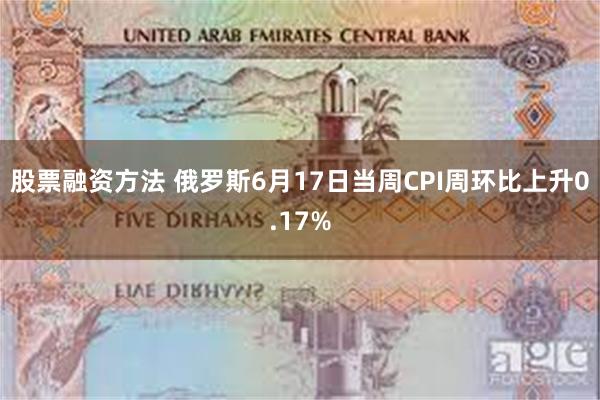 股票融资方法 俄罗斯6月17日当周CPI周环比上升0.17%