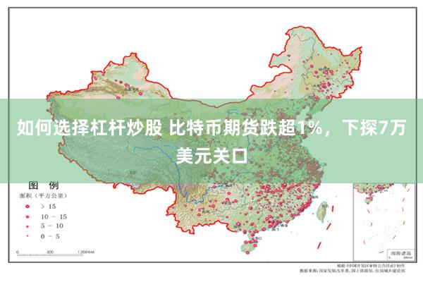 如何选择杠杆炒股 比特币期货跌超1%，下探7万美元关口