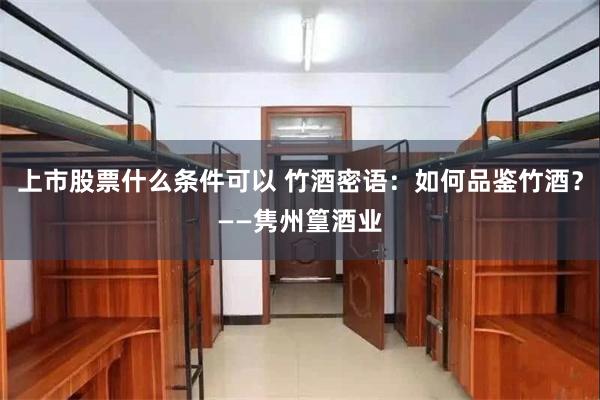 上市股票什么条件可以 竹酒密语：如何品鉴竹酒？——隽州篁酒业