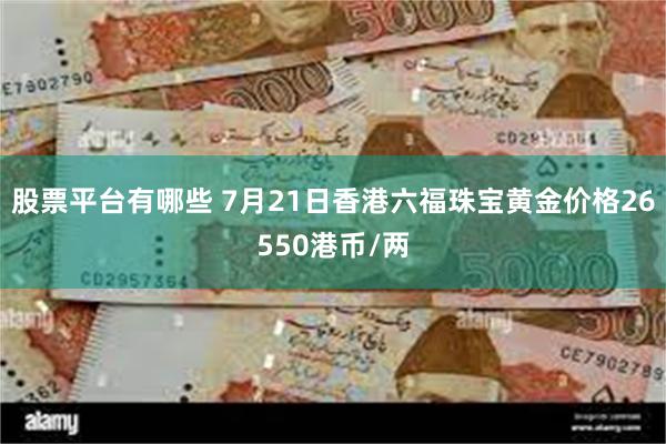 股票平台有哪些 7月21日香港六福珠宝黄金价格26550港币/两