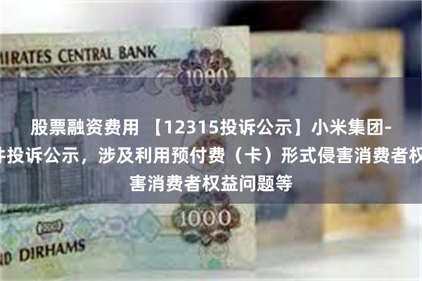 股票融资费用 【12315投诉公示】小米集团-W新增3件投诉公示，涉及利用预付费（卡）形式侵害消费者权益问题等