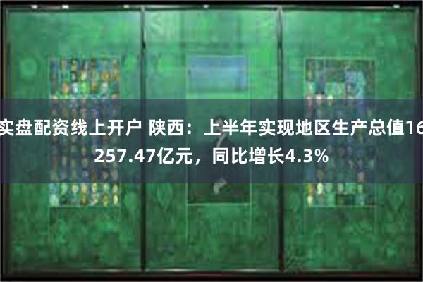 实盘配资线上开户 陕西：上半年实现地区生产总值16257.47亿元，同比增长4.3%