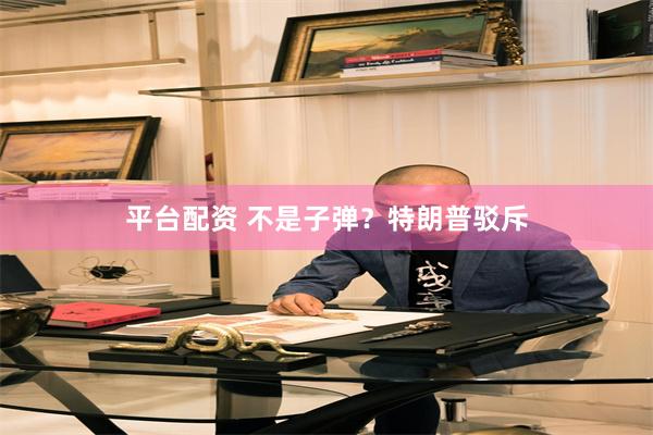 平台配资 不是子弹？特朗普驳斥