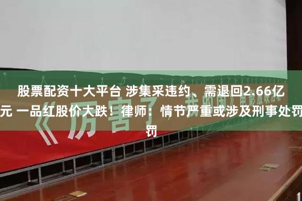 股票配资十大平台 涉集采违约、需退回2.66亿元 一品红股价大跌！律师：情节严重或涉及刑事处罚