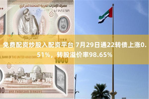 免费配资炒股入配资平台 7月29日通22转债上涨0.51%，转股溢价率98.65%