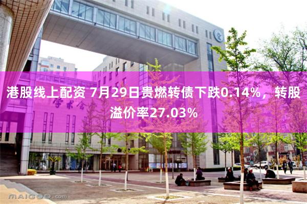 港股线上配资 7月29日贵燃转债下跌0.14%，转股溢价率27.03%