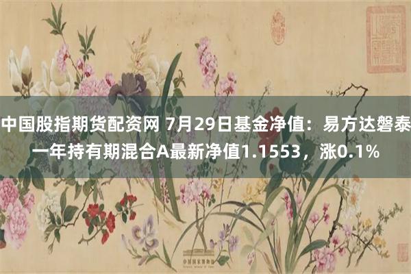 中国股指期货配资网 7月29日基金净值：易方达磐泰一年持有期混合A最新净值1.1553，涨0.1%