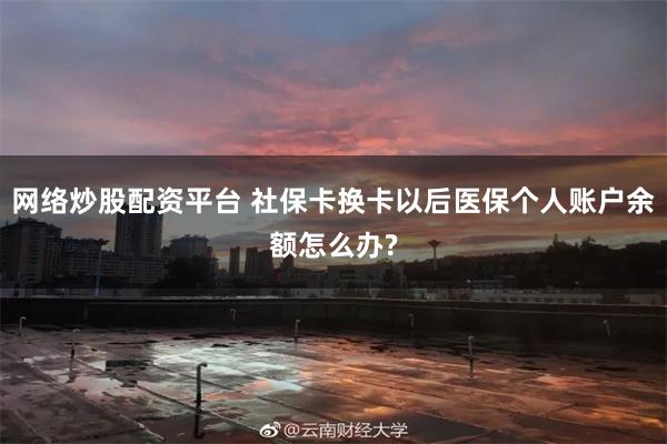 网络炒股配资平台 社保卡换卡以后医保个人账户余额怎么办?