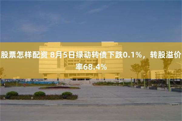 股票怎样配资 8月5日绿动转债下跌0.1%，转股溢价率68.4%