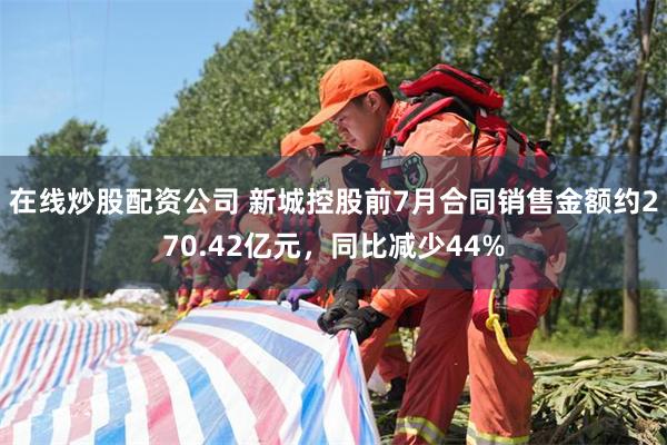 在线炒股配资公司 新城控股前7月合同销售金额约270.42亿元，同比减少44%