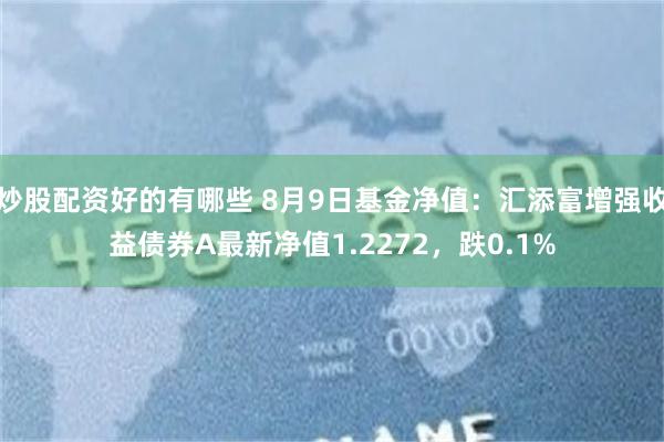 炒股配资好的有哪些 8月9日基金净值：汇添富增强收益债券A最新净值1.2272，跌0.1%