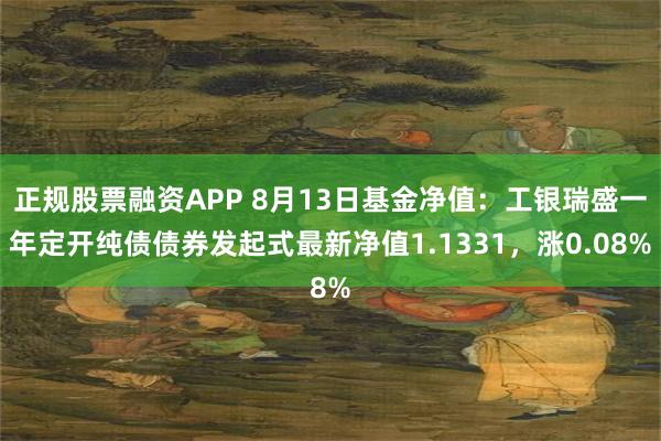 正规股票融资APP 8月13日基金净值：工银瑞盛一年定开纯债债券发起式最新净值1.1331，涨0.08%