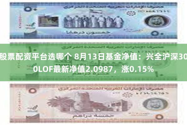 股票配资平台选哪个 8月13日基金净值：兴全沪深300LOF最新净值2.0987，涨0.15%