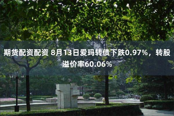 期货配资配资 8月13日爱玛转债下跌0.97%，转股溢价率60.06%