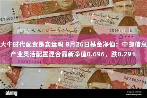 大牛时代配资是实盘吗 8月26日基金净值：中邮信息产业灵活配置混合最新净值0.696，跌0.29%