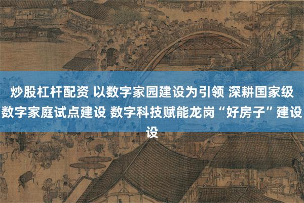 炒股杠杆配资 以数字家园建设为引领 深耕国家级数字家庭试点建设 数字科技赋能龙岗“好房子”建设