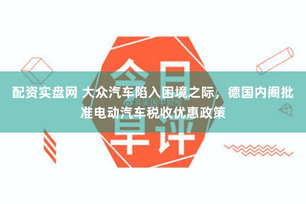 配资实盘网 大众汽车陷入困境之际，德国内阁批准电动汽车税收优惠政策