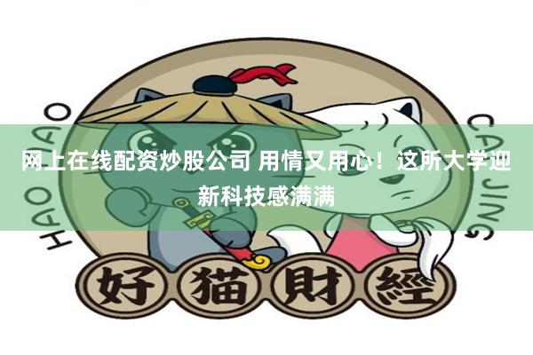 网上在线配资炒股公司 用情又用心！这所大学迎新科技感满满