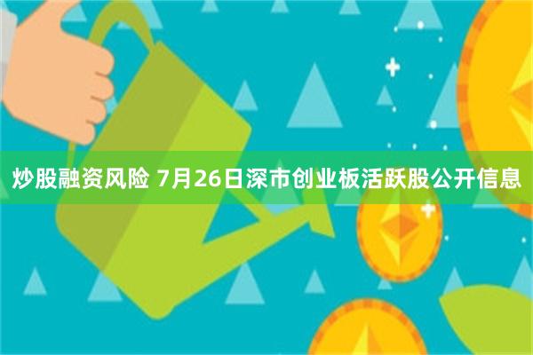 炒股融资风险 7月26日深市创业板活跃股公开信息