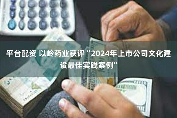 平台配资 以岭药业获评“2024年上市公司文化建设最佳实践案例”