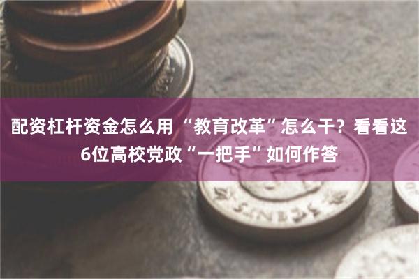 配资杠杆资金怎么用 “教育改革”怎么干？看看这6位高校党政“一把手”如何作答