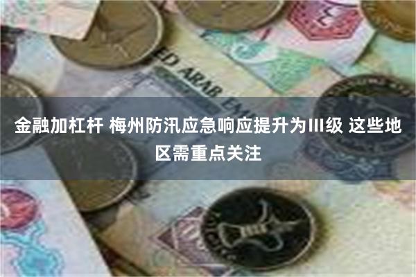 金融加杠杆 梅州防汛应急响应提升为Ⅲ级 这些地区需重点关注