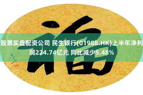 股票实盘配资公司 民生银行(01988.HK)上半年净利润224.74亿元 同比减少5.48%