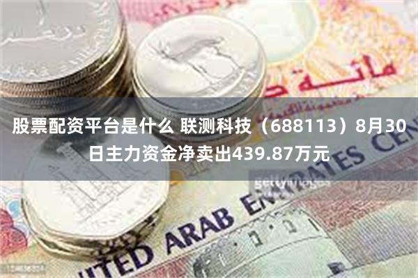 股票配资平台是什么 联测科技（688113）8月30日主力资金净卖出439.87万元