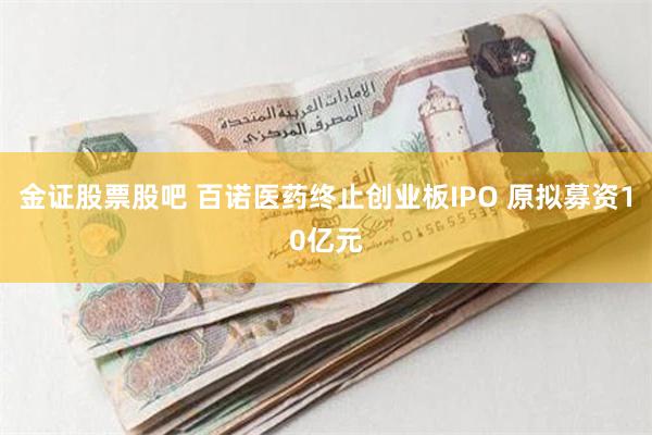 金证股票股吧 百诺医药终止创业板IPO 原拟募资10亿元