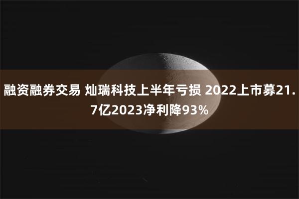 融资融券交易 灿瑞科技上半年亏损 2022上市募21.7亿2023净利降93%