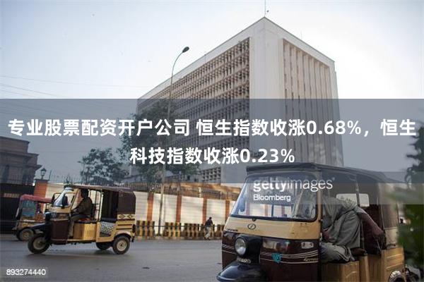 专业股票配资开户公司 恒生指数收涨0.68%，恒生科技指数收涨0.23%