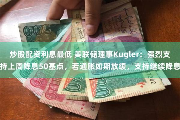 炒股配资利息最低 美联储理事Kugler：强烈支持上周降息50基点，若通胀如期放缓，支持继续降息