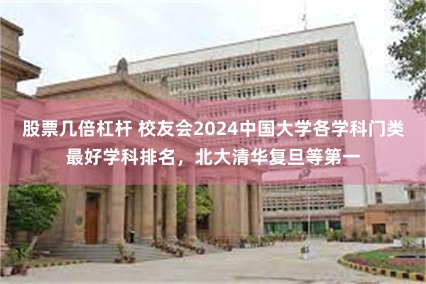 股票几倍杠杆 校友会2024中国大学各学科门类最好学科排名，北大清华复旦等第一