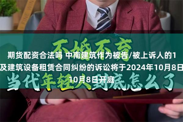 期货配资合法吗 中南建筑作为被告/被上诉人的1起涉及建筑设备租赁合同纠纷的诉讼将于2024年10月8日开庭