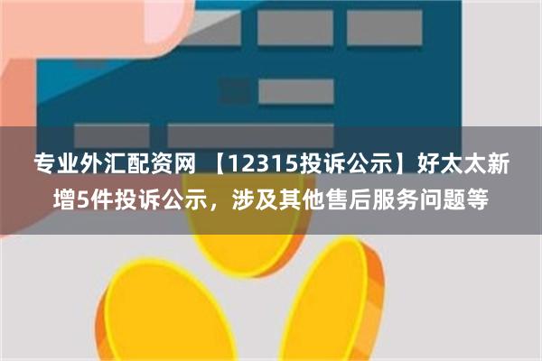 专业外汇配资网 【12315投诉公示】好太太新增5件投诉公示，涉及其他售后服务问题等