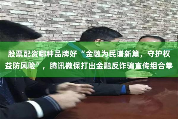 股票配资哪种品牌好 “金融为民谱新篇，守护权益防风险”，腾讯微保打出金融反诈骗宣传组合拳