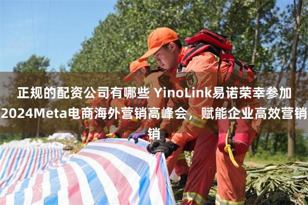 正规的配资公司有哪些 YinoLink易诺荣幸参加2024Meta电商海外营销高峰会，赋能企业高效营销