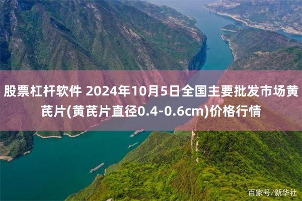 股票杠杆软件 2024年10月5日全国主要批发市场黄芪片(黄芪片直径0.4-0.6cm)价格行情