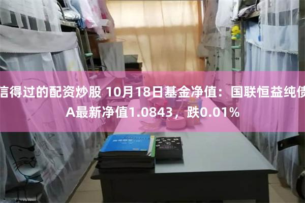 信得过的配资炒股 10月18日基金净值：国联恒益纯债A最新净值1.0843，跌0.01%