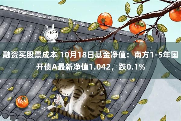 融资买股票成本 10月18日基金净值：南方1-5年国开债A最新净值1.042，跌0.1%