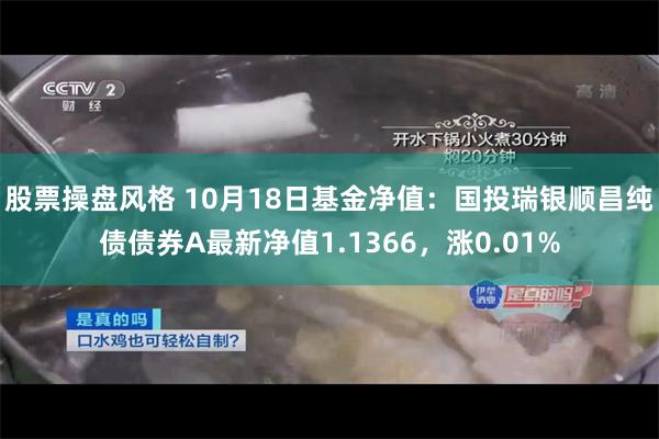 股票操盘风格 10月18日基金净值：国投瑞银顺昌纯债债券A最新净值1.1366，涨0.01%