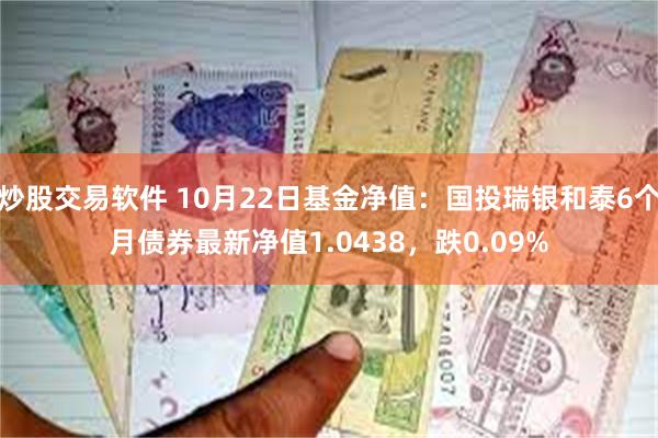 炒股交易软件 10月22日基金净值：国投瑞银和泰6个月债券最新净值1.0438，跌0.09%